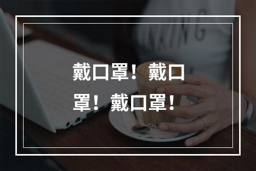 戴口罩！戴口罩！戴口罩！