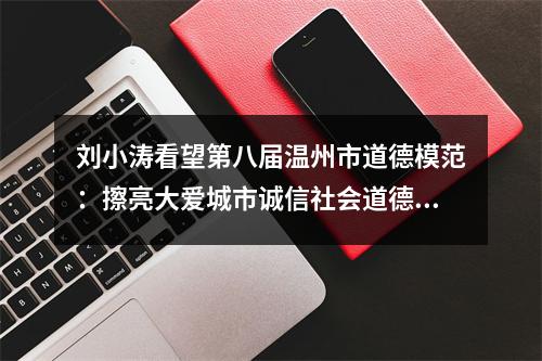 刘小涛看望第八届温州市道德模范：擦亮大爱城市诚信社会道德高地的品牌