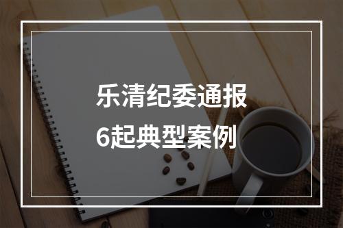 乐清纪委通报6起典型案例