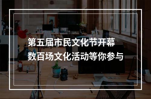 第五届市民文化节开幕 数百场文化活动等你参与