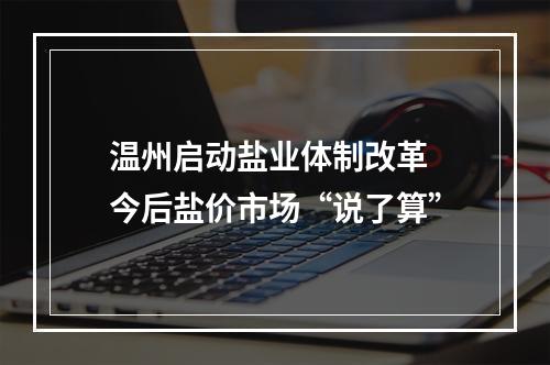 温州启动盐业体制改革 今后盐价市场“说了算”