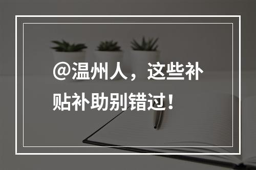 ＠温州人，这些补贴补助别错过！