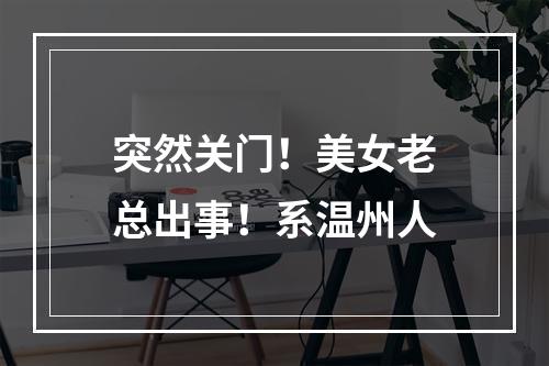 突然关门！美女老总出事！系温州人
