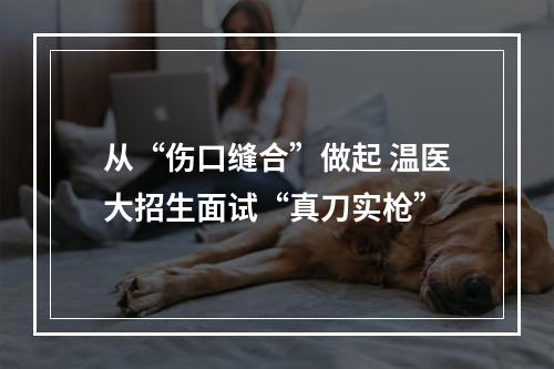 从“伤口缝合”做起 温医大招生面试“真刀实枪”