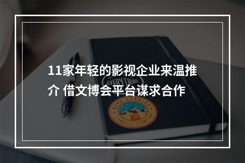 11家年轻的影视企业来温推介 借文博会平台谋求合作