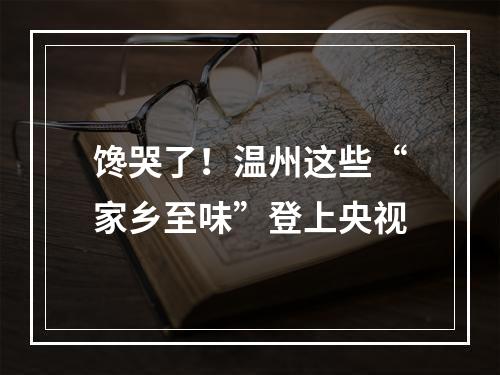 馋哭了！温州这些“家乡至味”登上央视
