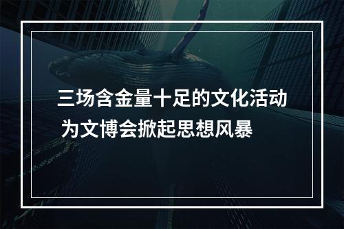 三场含金量十足的文化活动 为文博会掀起思想风暴