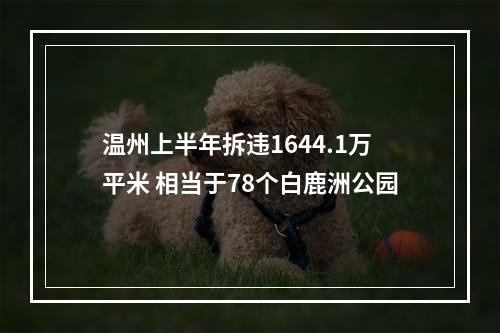 温州上半年拆违1644.1万平米 相当于78个白鹿洲公园