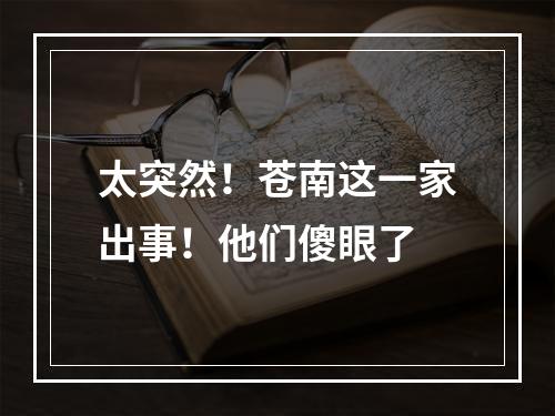 太突然！苍南这一家出事！他们傻眼了