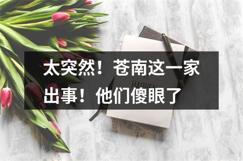 太突然！苍南这一家出事！他们傻眼了