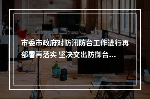 市委市政府对防汛防台工作进行再部署再落实 坚决交出防御台风“灿都”高分报表