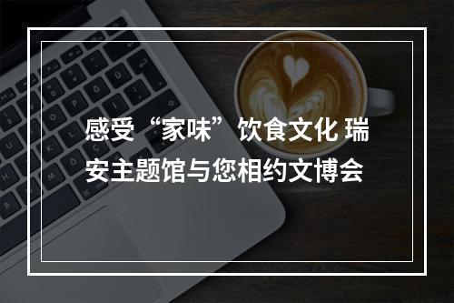 感受“家味”饮食文化 瑞安主题馆与您相约文博会