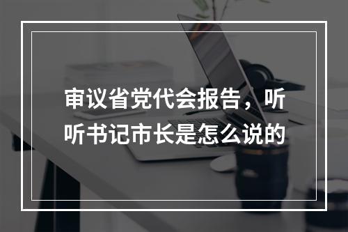 审议省党代会报告，听听书记市长是怎么说的