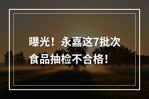 曝光！永嘉这7批次食品抽检不合格！