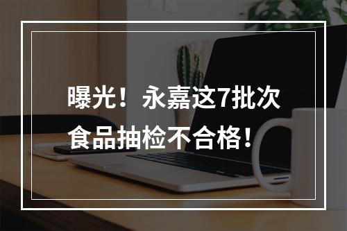 曝光！永嘉这7批次食品抽检不合格！