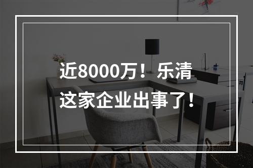 近8000万！乐清这家企业出事了！