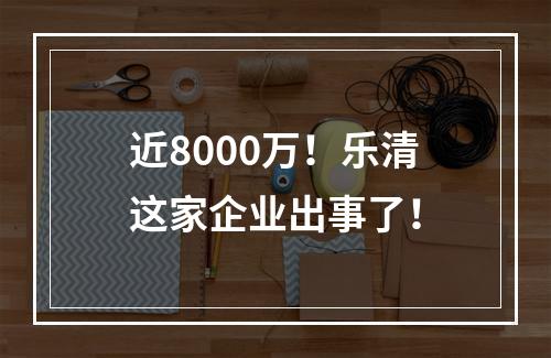 近8000万！乐清这家企业出事了！