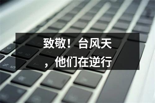 致敬！台风天，他们在逆行