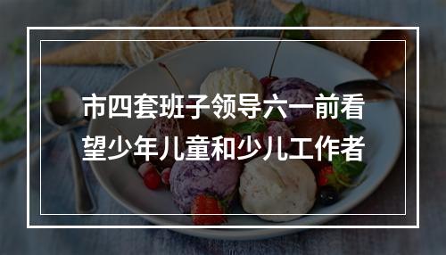 市四套班子领导六一前看望少年儿童和少儿工作者