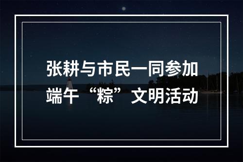 张耕与市民一同参加端午“粽”文明活动