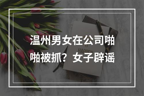 温州男女在公司啪啪被抓？女子辟谣