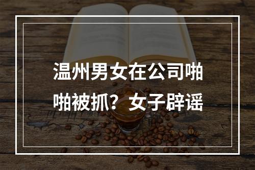 温州男女在公司啪啪被抓？女子辟谣