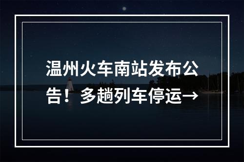 温州火车南站发布公告！多趟列车停运→