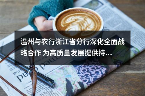 温州与农行浙江省分行深化全面战略合作 为高质量发展提供持续稳定的金融活水  农行省分行推出服务温州经济社会高质量发展“15条举措”