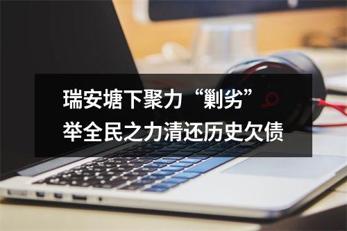 瑞安塘下聚力“剿劣” 举全民之力清还历史欠债