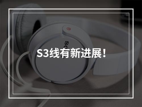S3线有新进展！