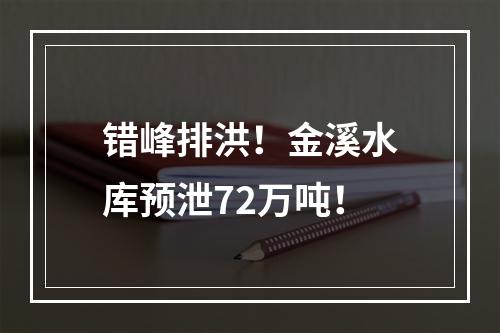 错峰排洪！金溪水库预泄72万吨！