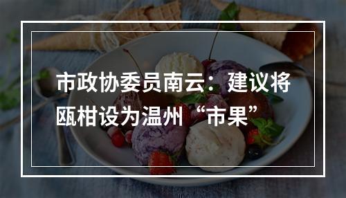 市政协委员南云：建议将瓯柑设为温州“市果”