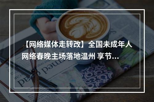 【网络媒体走转改】全国未成年人网络春晚主场落地温州 享节日文化盛宴