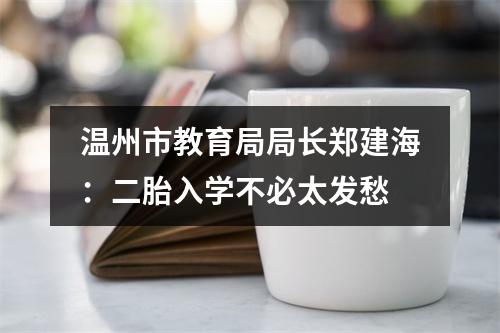 温州市教育局局长郑建海：二胎入学不必太发愁
