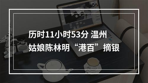 历时11小时53分 温州姑娘陈林明“港百”摘银