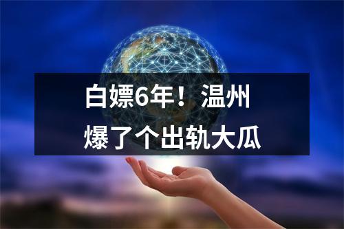 白嫖6年！温州爆了个出轨大瓜