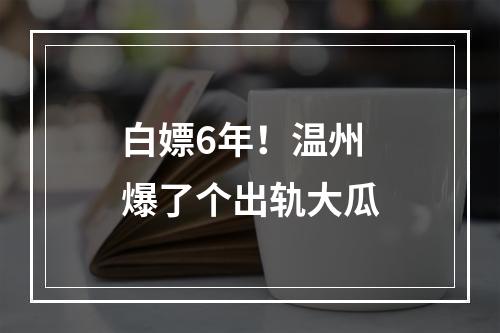 白嫖6年！温州爆了个出轨大瓜