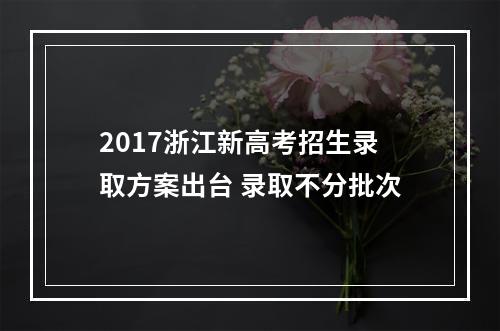 2017浙江新高考招生录取方案出台 录取不分批次