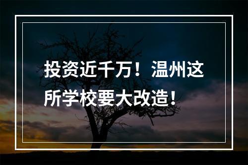 投资近千万！温州这所学校要大改造！