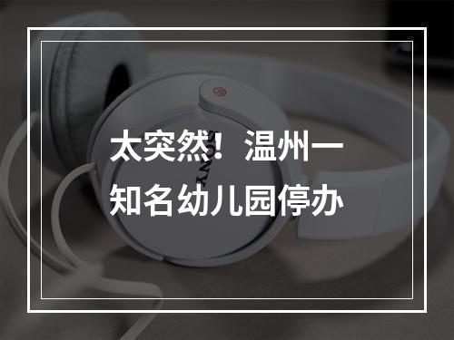 太突然！温州一知名幼儿园停办