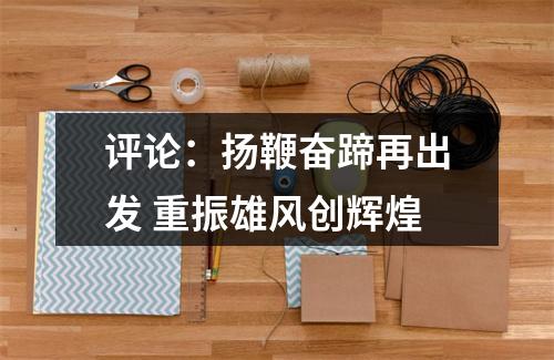 评论：扬鞭奋蹄再出发 重振雄风创辉煌