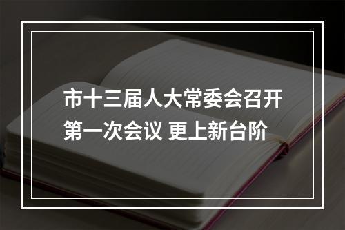 市十三届人大常委会召开第一次会议 更上新台阶