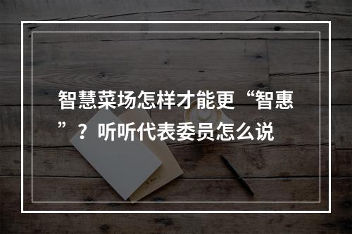 智慧菜场怎样才能更“智惠”？听听代表委员怎么说