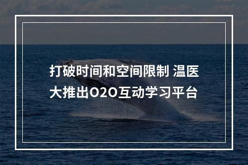 打破时间和空间限制 温医大推出O2O互动学习平台