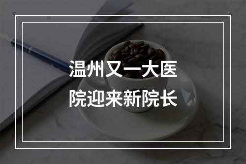 温州又一大医院迎来新院长