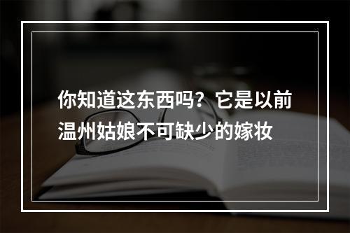 你知道这东西吗？它是以前温州姑娘不可缺少的嫁妆