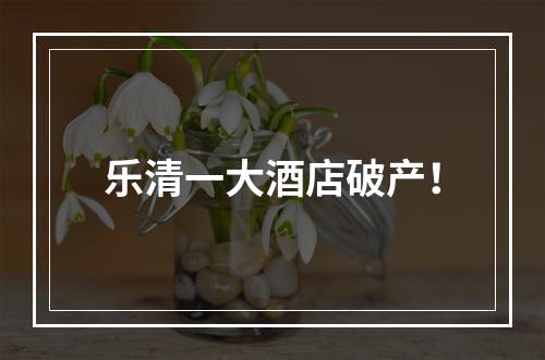 乐清一大酒店破产！