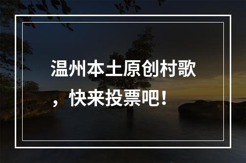 温州本土原创村歌，快来投票吧！