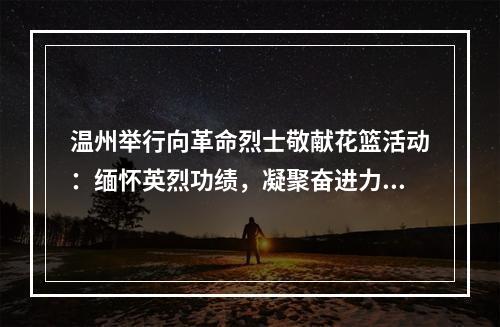 温州举行向革命烈士敬献花篮活动：缅怀英烈功绩，凝聚奋进力量