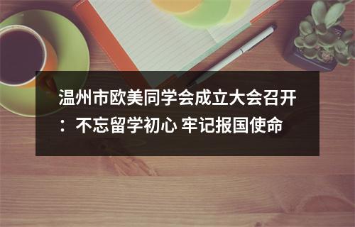 温州市欧美同学会成立大会召开：不忘留学初心 牢记报国使命